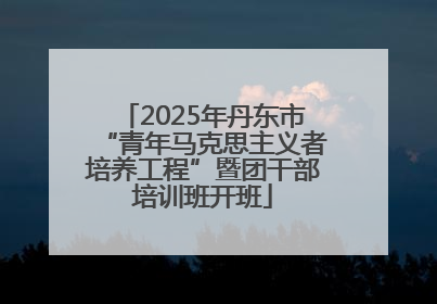 2025年丹东市“青年马克思主义者培养工程”暨团干部培训班开班