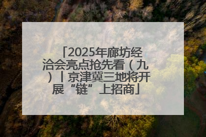 2025年廊坊经洽会亮点抢先看（九）丨京津冀三地将开展“链”上招商