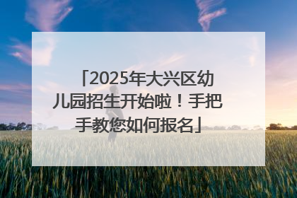 2025年大兴区幼儿园招生开始啦！手把手教您如何报名