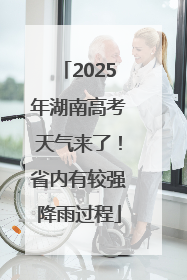 2025年湖南高考天气来了！省内有较强降雨过程