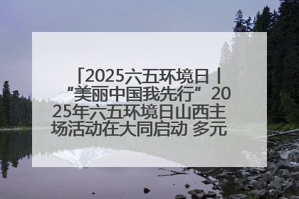 2025六五环境日丨“美丽中国我先行”2025年六五环境日山西主场活动在大同启动 多元形式绘就生态画卷