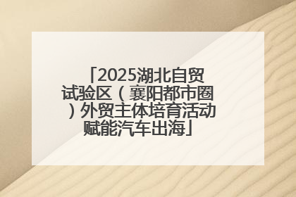 2025湖北自贸试验区（襄阳都市圈）外贸主体培育活动赋能汽车出海