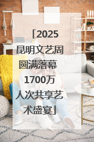 2025昆明文艺周圆满落幕 1700万人次共享艺术盛宴