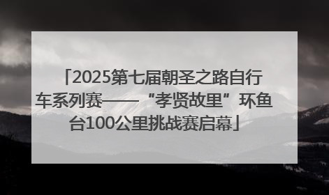 2025第七届朝圣之路自行车系列赛——“孝贤故里”环鱼台100公里挑战赛启幕