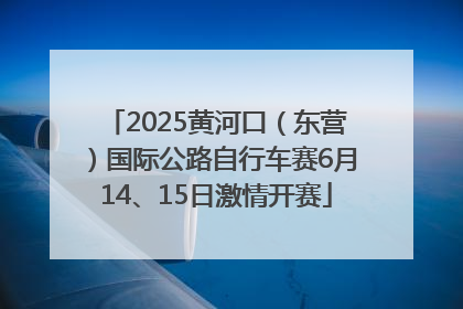 2025黄河口（东营）国际公路自行车赛6月14、15日激情开赛