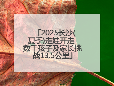 2025长沙(夏季)走娃开走 数千孩子及家长挑战13.5公里