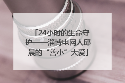 24小时的生命守护——淄博电网人邱晨的“善小”大爱