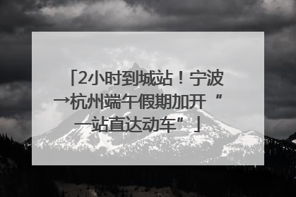 2小时到城站！宁波→杭州端午假期加开“一站直达动车”