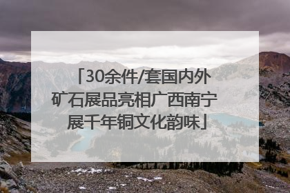 30余件/套国内外矿石展品亮相广西南宁 展千年铜文化韵味