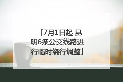 7月1日起 昆明6条公交线路进行临时绕行调整