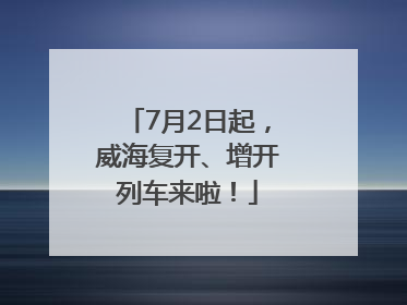 7月2日起，威海复开、增开列车来啦！