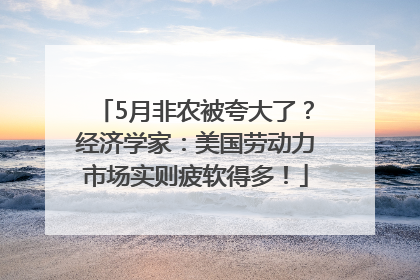 5月非农被夸大了？经济学家：美国劳动力市场实则疲软得多！