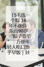 5毛钱一个粽 16年不涨价 乐山90岁“粽子爷爷”：方便年轻人吃口热乎早饭｜封面头条