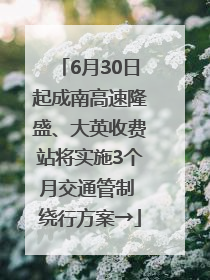 6月30日起成南高速隆盛、大英收费站将实施3个月交通管制 绕行方案→