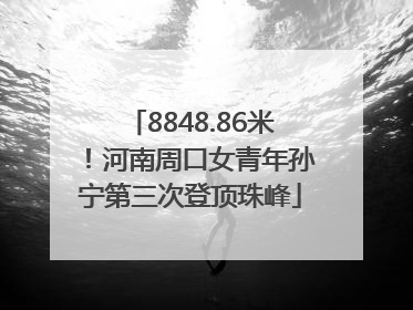 8848.86米！河南周口女青年孙宁第三次登顶珠峰