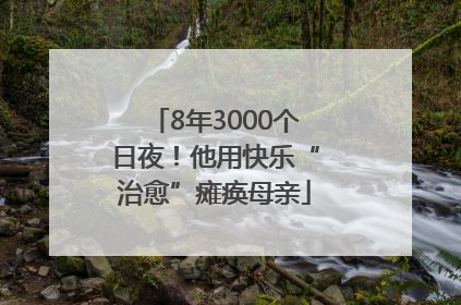 8年3000个日夜！他用快乐“治愈”瘫痪母亲