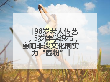98岁老人传艺，5岁娃学织布，襄阳非遗文化周实力“圈粉”